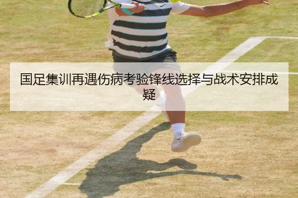 国足集训再遇伤病考验锋线选择与战术安排成疑